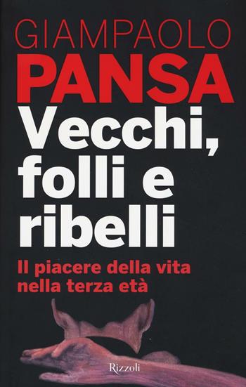 Vecchi, folli e ribelli. Il piacere della vita nella terza età - Giampaolo Pansa - Libro Rizzoli 2016, Saggi italiani | Libraccio.it