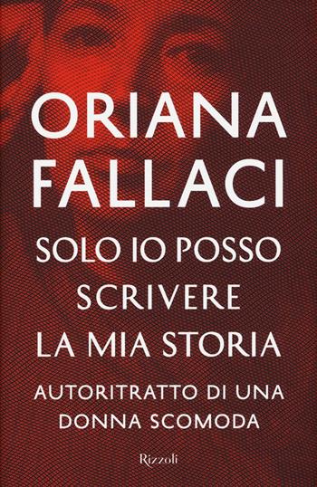 Solo io posso scrivere la mia storia. Autoritratto di una donna scomoda - Oriana Fallaci - Libro Rizzoli 2016, Opere di Oriana Fallaci | Libraccio.it