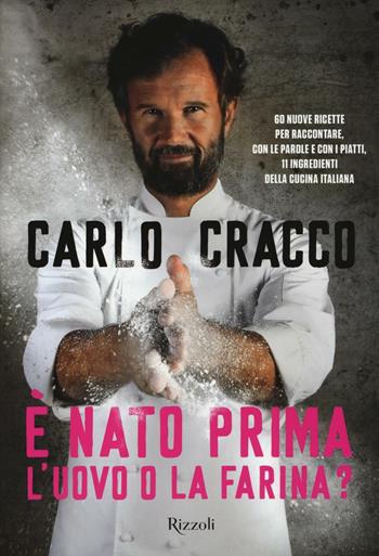 È nato prima l'uovo o la farina? 60 nuove ricette per raccontare, con le parole e con i piatti, 11 ingredienti della cucina italiana - Carlo Cracco - Libro Rizzoli 2016 | Libraccio.it