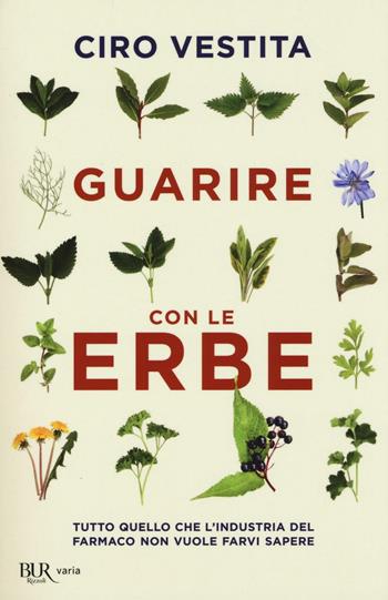 Guarire con le erbe. Tutto quello che l'industria del farmaco non vuole farvi sapere - Ciro Vestita, Federica Alaura, Irene Gelli - Libro Rizzoli 2016, BUR Varia | Libraccio.it