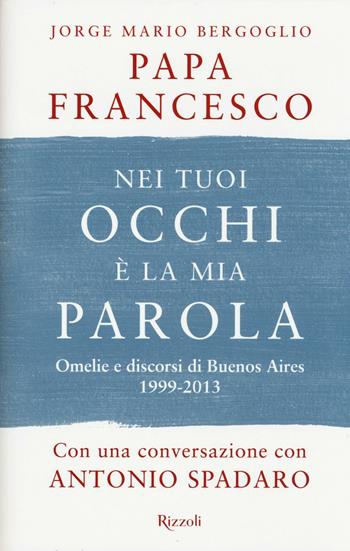 Nei tuoi occhi è la mia parola. Omelie e discorsi di Buenos Aires 1999-2013 - Francesco (Jorge Mario Bergoglio) - Libro Rizzoli 2016 | Libraccio.it