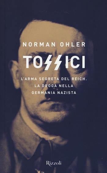Tossici. L'arma segreta del Reich. La droga nella Germania nazista - Norman Ohler - Libro Rizzoli 2016, Saggi stranieri | Libraccio.it