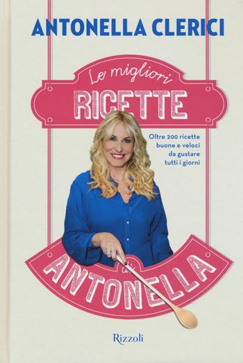 Le migliori ricette di Antonella. Oltre 200 ricette buone e veloci da gustare tutti i giorni - Antonella Clerici - Libro Rizzoli 2016 | Libraccio.it