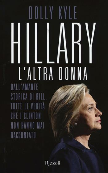 Hillary, l'altra donna. Dall'amante storica di Bill, tutte le verità che i Clinton non hanno mai raccontato - Dolly Kyle - Libro Rizzoli 2016 | Libraccio.it