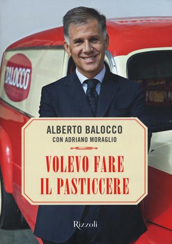 Volevo fare il pasticcere - Alberto Balocco, Adriano Moraglio - Libro Rizzoli 2016 | Libraccio.it