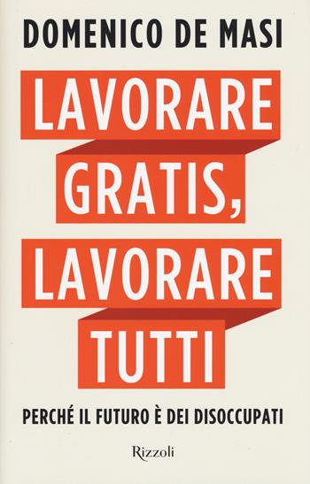 Lavorare gratis, lavorare tutti. Perché il futuro è dei disoccupati - Domenico De Masi - Libro Rizzoli 2017, Saggi italiani | Libraccio.it