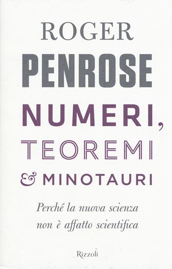 Numeri, teoremi & minotauri. Perché la nuova scienza non è affatto scientifica - Roger Penrose - Libro Rizzoli 2017, Saggi stranieri | Libraccio.it