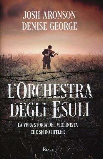 L'orchestra degli esuli. La vera storia del violinista che sfidò Hitler - Josh Aronson, Denise George - Libro Rizzoli 2017 | Libraccio.it