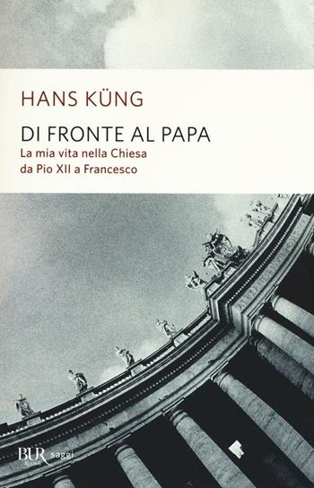 Di fronte al papa. La mia vita nella Chiesa da Pio XII a Francesco - Hans Küng - Libro Rizzoli 2017, BUR Saggi | Libraccio.it