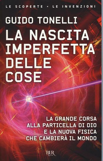 La nascita imperfetta delle cose. La grande corsa alla particella di Dio e la nuova fisica che cambierà il mondo - Guido Tonelli - Libro Rizzoli 2017, BUR Le scoperte, le invenzioni | Libraccio.it