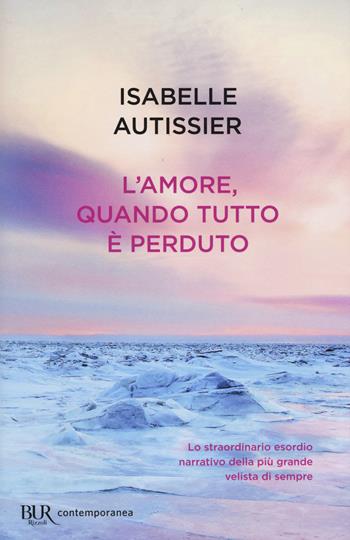 L'amore, quando tutto è perduto - Isabelle Autissier - Libro Rizzoli 2017, BUR Contemporanea | Libraccio.it