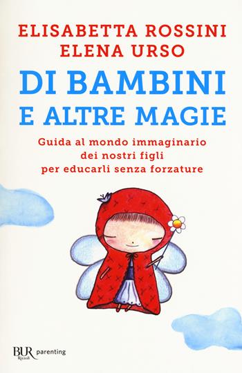 Di bambini e altre magie. Guida al mondo immaginario dei nostri figli per educarli senza forzature - Elisabetta Rossini, Elena Urso - Libro Rizzoli 2017, BUR Parenting | Libraccio.it