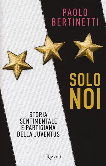 Solo noi. Storia sentimentale e partigiana della Juventus - Paolo Bertinetti - Libro Rizzoli 2017 | Libraccio.it