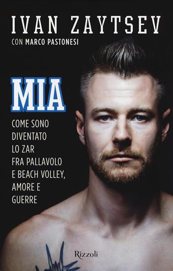 MIA. Come sono diventato lo Zar fra pallavolo e beach volley, amore e guerre - Ivan Zaytsev, Marco Pastonesi - Libro Rizzoli 2017 | Libraccio.it