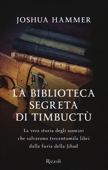 La biblioteca segreta di Timbuctù. La vera storia degli uomini che salvarono trecentomila libri dalla furia della Jihad - Joshua Hammer - Libro Rizzoli 2017 | Libraccio.it