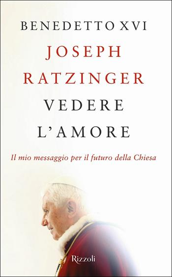 Vedere l'amore. Il mio messaggio per il futuro della Chiesa - Benedetto XVI (Joseph Ratzinger) - Libro Rizzoli 2017 | Libraccio.it