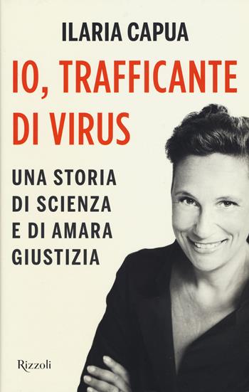 Io, trafficante di virus. Una storia di scienza e di amara giustizia - Ilaria Capua - Libro Rizzoli 2017, Saggi italiani | Libraccio.it