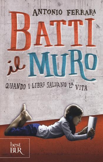 Batti il muro. Quando i libri salvano la vita - Antonio Ferrara - Libro Rizzoli 2017, Bur ragazzi | Libraccio.it