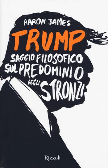 Trump. Saggio filosofico sul predominio degli stronzi - Aaron James - Libro Rizzoli 2017 | Libraccio.it