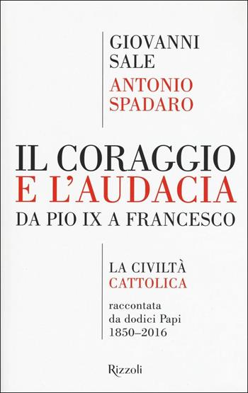 Il coraggio e l'audacia. Da Pio IX a Francesco. «La Civiltà Cattolica» raccontata da dodici Papi 1850-2016 - Giovanni Sale, Antonio Spadaro - Libro Rizzoli 2017, Saggi italiani | Libraccio.it