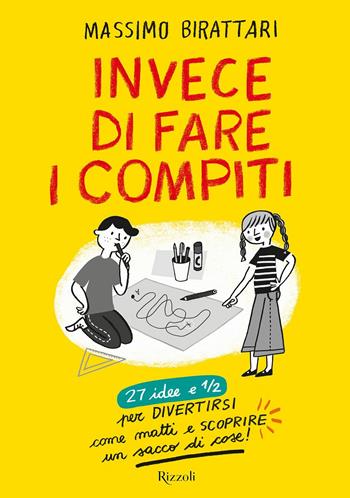 Invece di fare i compiti. 27 idee e 1/2 per divertirsi come matti e scoprire un sacco di cose. Ediz. illustrata - Massimo Birattari - Libro Rizzoli 2017 | Libraccio.it