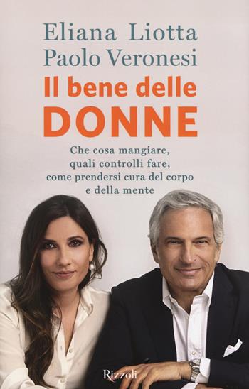 bene delle donne. Che cosa mangiare, quali controlli fare, come prendersi cura del corpo e della mente - Eliana Liotta, Paolo Veronesi - Libro Rizzoli 2017 | Libraccio.it