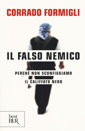 Il falso nemico. Perché non sconfiggiamo il califfato nero - Corrado Formigli - Libro Rizzoli 2017, BUR Best BUR | Libraccio.it