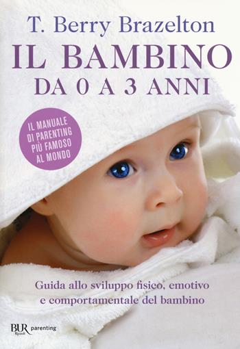 Il bambino da 0 a 3 anni. Guida allo sviluppo fisico, emotivo e comportamentale del bambino - T. Berry Brazelton - Libro Rizzoli 2017, BUR Best BUR | Libraccio.it