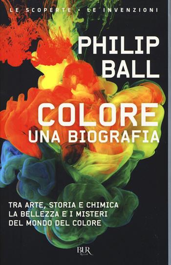 Colore. Una biografia. Tra arte storia e chimica, la bellezza e i misteri del mondo del colore - Philip Ball - Libro Rizzoli 2017, BUR Le scoperte, le invenzioni | Libraccio.it