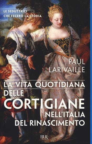 La vita quotidiana delle cortigiane nell'Italia del Rinascimento - Paul Larivaille - Libro Rizzoli 2017, BUR Vite quotidiane | Libraccio.it