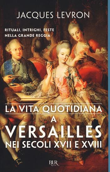 La vita quotidiana a Versailles nei secoli XVII e XVIII - Jacques Levron - Libro Rizzoli 2017, BUR Vite quotidiane | Libraccio.it