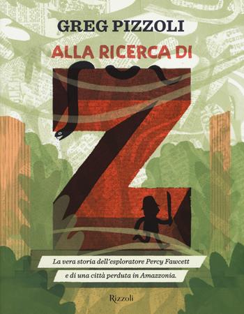 Alla ricerca di Z. La vera storia dell'esploratore Percy Fawcett e di una città perduta in Amazzonia - Greg Pizzoli - Libro Rizzoli 2017, Album | Libraccio.it