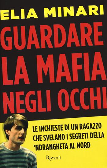 Guardare la mafia negli occhi. Le inchieste di un ragazzo che svelano i segreti della 'ndrangheta al Nord - Elia Minari - Libro Rizzoli 2017 | Libraccio.it