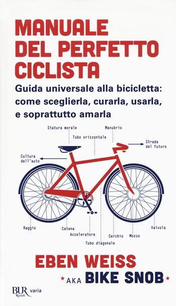 Manuale del perfetto ciclista. Guida universale alla bicicletta: come sceglierla, curarla, usarla e soprattutto amarla - Eben Weiss - Libro Rizzoli 2017, BUR Varia | Libraccio.it