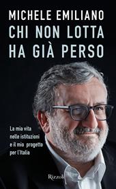 Chi non lotta ha già perso. La mia vita nelle istituzioni e il mio progetto per l'Italia