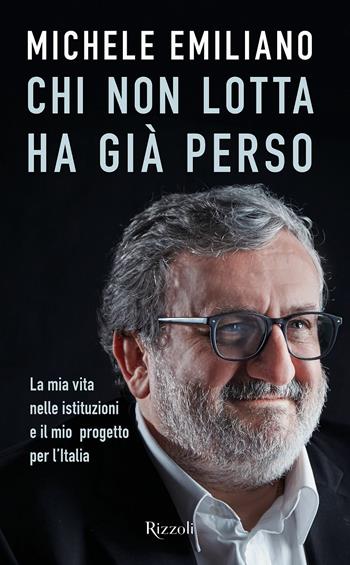 Chi non lotta ha già perso. La mia vita nelle istituzioni e il mio progetto per l'Italia - Michele Emiliano - Libro Rizzoli 2017 | Libraccio.it