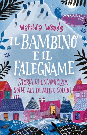 Il bambino e il falegname. Storia di un'amicizia sulle ali di mille colori - Matilda Woods - Libro Rizzoli 2017 | Libraccio.it