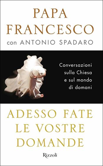 Adesso fate le vostre domande. Conversazioni sulla Chiesa e sul mondo di domani - Francesco (Jorge Mario Bergoglio), Antonio Spadaro - Libro Rizzoli 2017 | Libraccio.it