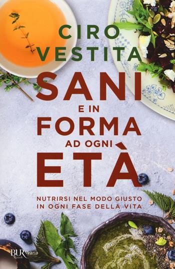 Sani e in forma ad ogni età. Nutrirsi nel modo giusto in ogni fase della vita - Ciro Vestita, Federica Alaura, Irene Gelli - Libro Rizzoli 2017, BUR Varia | Libraccio.it