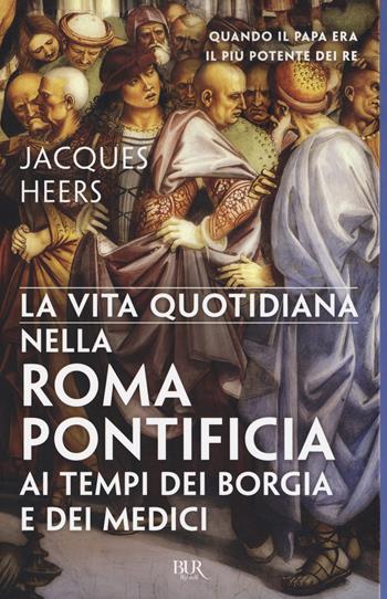 La vita quotidiana nella Roma pontificia ai tempi dei Borgia e dei Medici - Jacques Heers - Libro Rizzoli 2017 | Libraccio.it