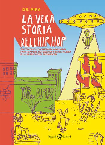 La vera storia dell'hip hop. Tutto quello che non vogliono farti sapere sul legame tra gli alieni e la musica del momento - Dottor Pira - Libro Rizzoli Lizard 2017 | Libraccio.it