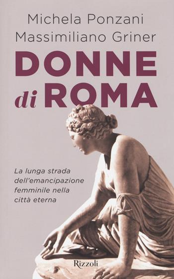 Donne di Roma. La lunga strada dell'emancipazione femminile nella città eterna - Michela Ponzani, Massimiliano Griner - Libro Rizzoli 2017, Saggi italiani | Libraccio.it