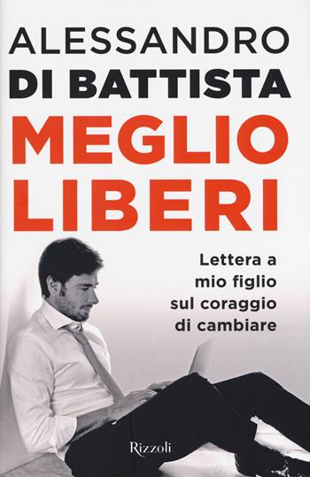 Meglio liberi. Lettera a mio figlio sul coraggio di cambiare - Alessandro Di Battista - Libro Rizzoli 2017 | Libraccio.it