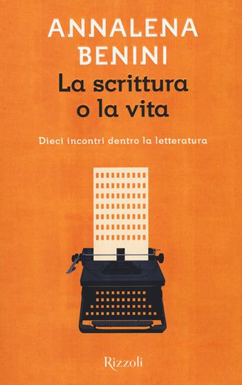 La scrittura o la vita. Dieci incontri dentro la letteratura - Annalena Benini - Libro Rizzoli 2018, Scala italiani | Libraccio.it