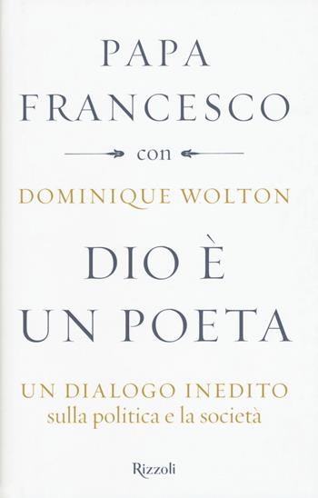 Dio è un poeta. Un dialogo inedito sulla politica e la società - Francesco (Jorge Mario Bergoglio), Dominique Wolton - Libro Rizzoli 2018, Saggi stranieri | Libraccio.it