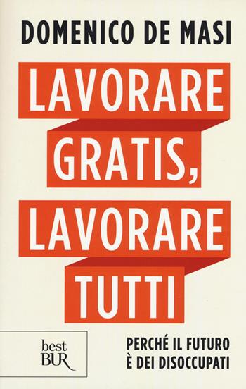 Lavorare gratis, lavorare tutti. Perché il futuro è dei disoccupati - Domenico De Masi - Libro Rizzoli 2018, BUR Best BUR | Libraccio.it