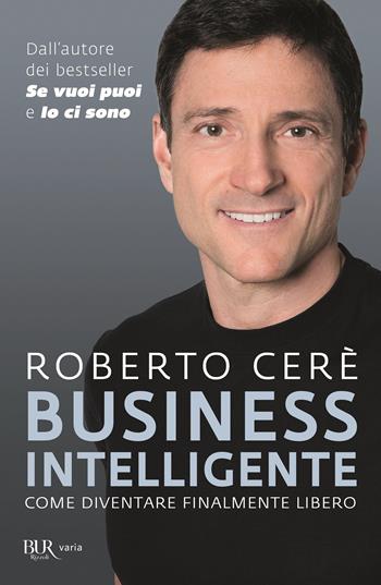 Business intelligente. Come diventare finalmente libero - Roberto Cerè - Libro Rizzoli 2018, BUR Varia | Libraccio.it