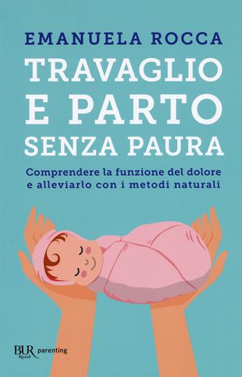 Travaglio e parto senza paura. Comprendere la funzione del dolore e alleviarlo con i metodi naturali - Emanuela Rocca - Libro Rizzoli 2018, BUR Parenting | Libraccio.it