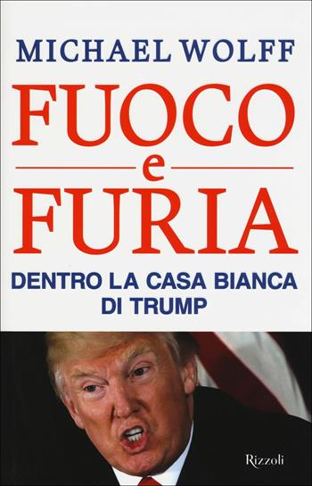 Fuoco e furia. Dentro la Casa Bianca di Trump - Michael Wolff - Libro Rizzoli 2018, Saggi stranieri | Libraccio.it