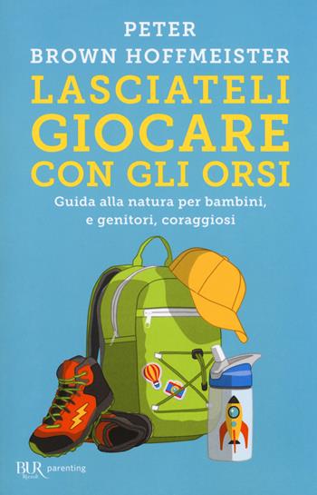 Lasciateli giocare con gli orsi. Guida alla natura per bambini, e genitori, coraggiosi - Peter Brown Hoffmeister - Libro Rizzoli 2018, BUR Parenting | Libraccio.it